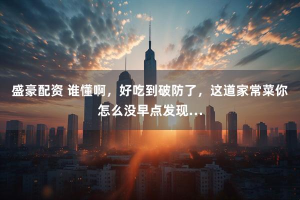 盛豪配资 谁懂啊，好吃到破防了，这道家常菜你怎么没早点发现…