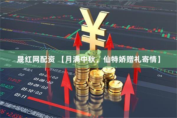 晟红网配资 【月满中秋，仙特娇赠礼寄情】