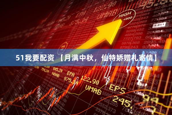 51我要配资 【月满中秋,仙特娇赠礼寄情】