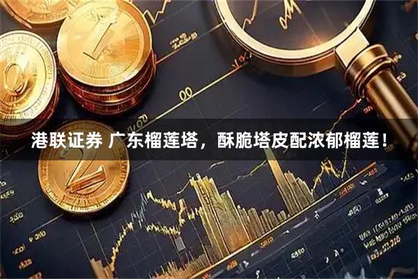 港联证券 广东榴莲塔，酥脆塔皮配浓郁榴莲！
