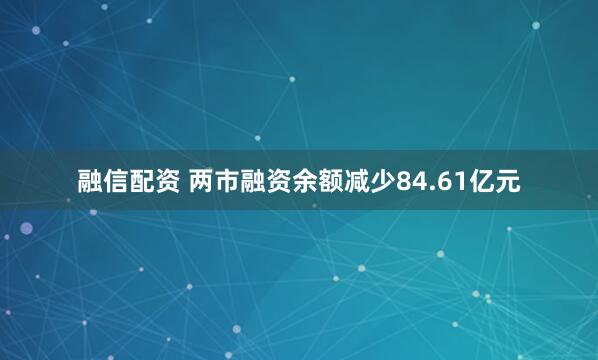 融信配资 两市融资余额减少84.61亿元