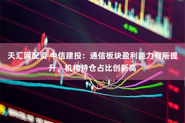 天汇网配资 中信建投：通信板块盈利能力有所提升，机构持仓占比创新高