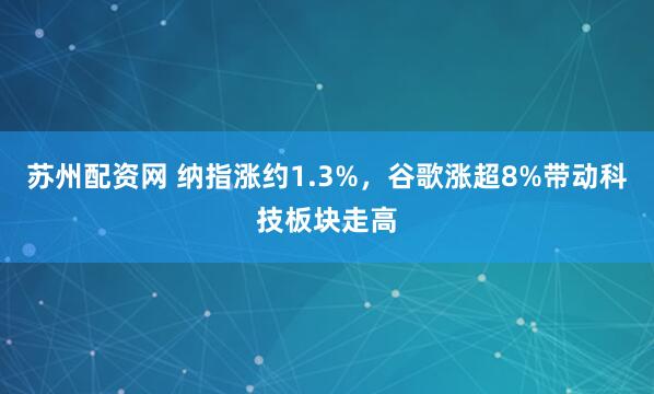 苏州配资网 纳指涨约1.3%，谷歌涨超8%带动科技板块走高