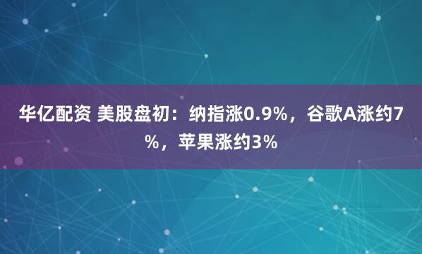 华亿配资 美股盘初：纳指涨0.9%，谷歌A涨约7%，苹果涨约3%