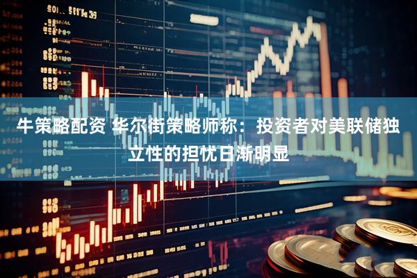 牛策略配资 华尔街策略师称：投资者对美联储独立性的担忧日渐明显