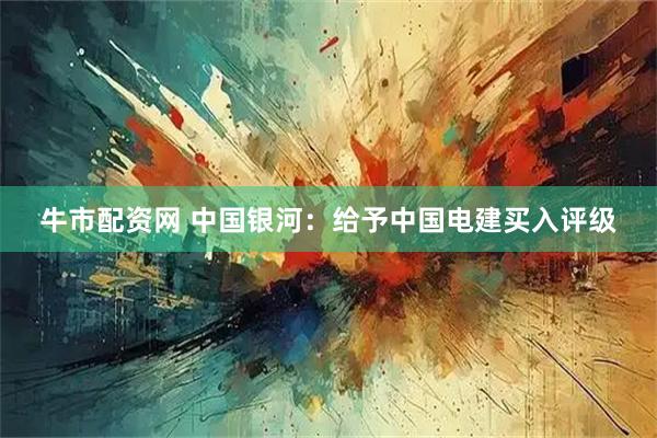 牛市配资网 中国银河：给予中国电建买入评级