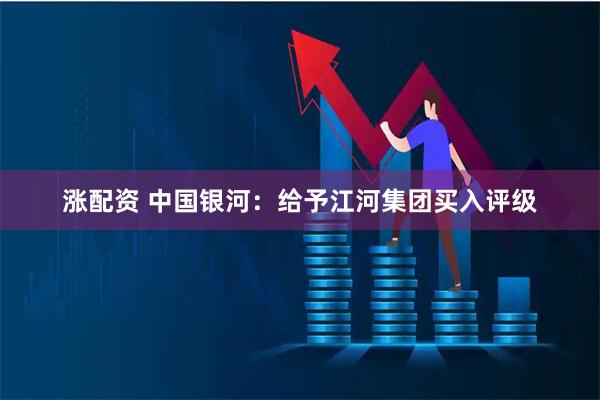 涨配资 中国银河：给予江河集团买入评级