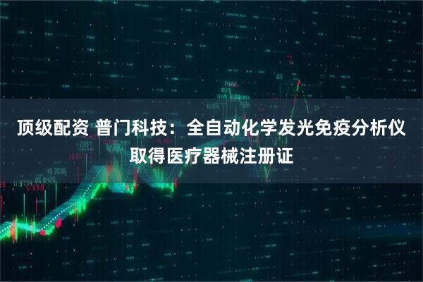 顶级配资 普门科技：全自动化学发光免疫分析仪取得医疗器械注册证