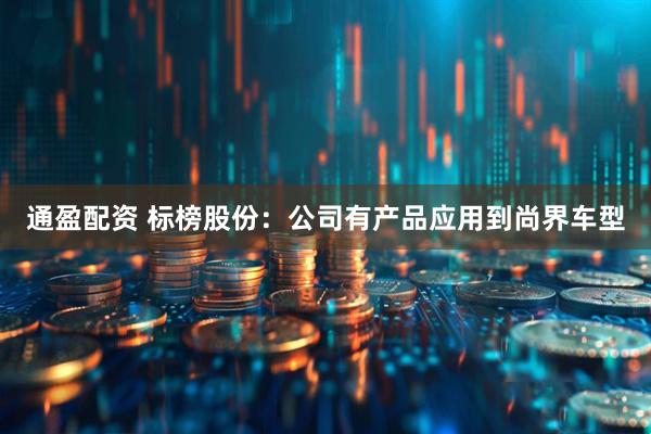 通盈配资 标榜股份：公司有产品应用到尚界车型