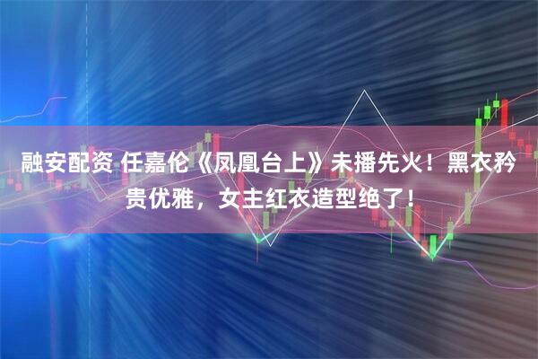 融安配资 任嘉伦《凤凰台上》未播先火！黑衣矜贵优雅，女主红衣造型绝了！