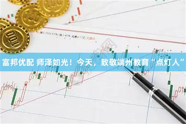 富邦优配 师泽如光！今天，致敬端州教育“点灯人”
