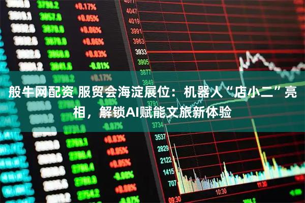 般牛网配资 服贸会海淀展位：机器人“店小二”亮相，解锁AI赋能文旅新体验