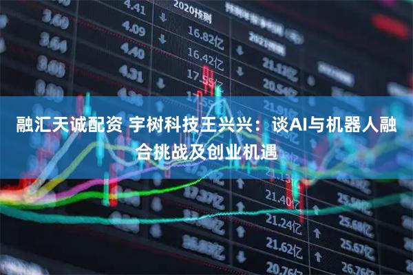 融汇天诚配资 宇树科技王兴兴：谈AI与机器人融合挑战及创业机遇