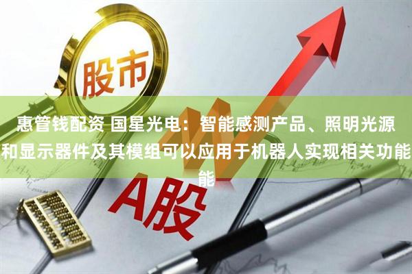 惠管钱配资 国星光电：智能感测产品、照明光源和显示器件及其模组可以应用于机器人实现相关功能