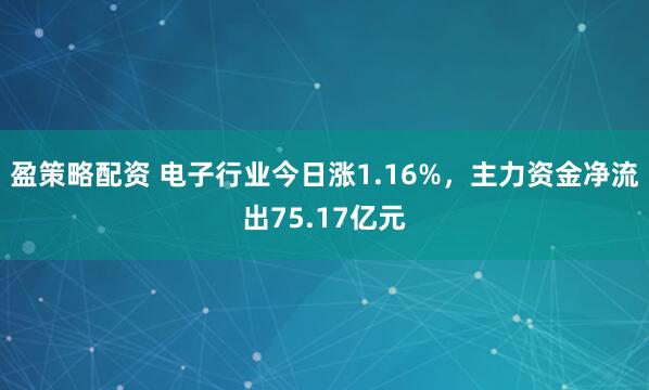 盈策略配资 电子行业今日涨1.16%，主力资金净流出75.17亿元