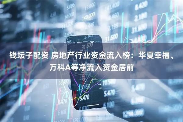 钱坛子配资 房地产行业资金流入榜：华夏幸福、万科A等净流入资金居前