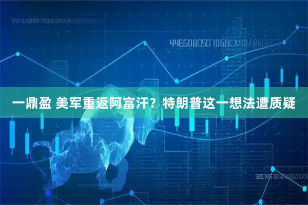 一鼎盈 美军重返阿富汗？特朗普这一想法遭质疑