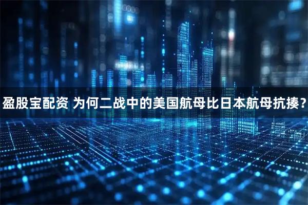 盈股宝配资 为何二战中的美国航母比日本航母抗揍？