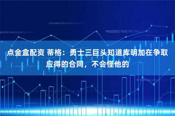 点金盒配资 蒂格：勇士三巨头知道库明加在争取应得的合同，不会怪他的