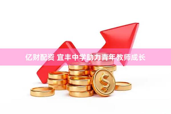 亿财配资 宜丰中学助力青年教师成长