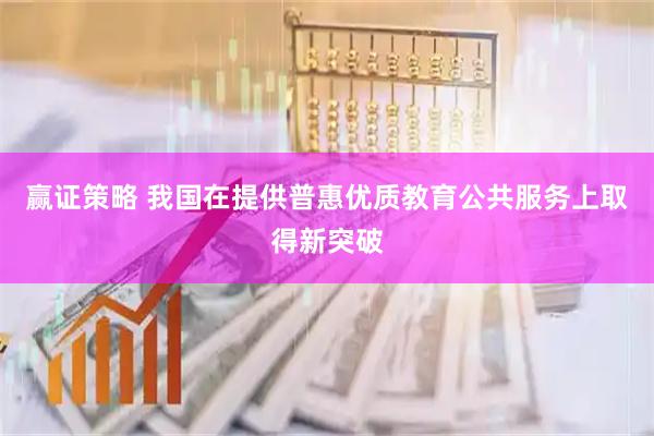 赢证策略 我国在提供普惠优质教育公共服务上取得新突破