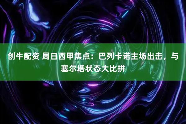 创牛配资 周日西甲焦点：巴列卡诺主场出击，与塞尔塔状态大比拼