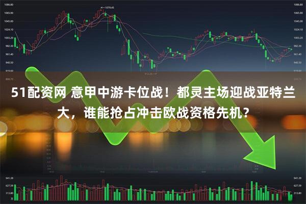 51配资网 意甲中游卡位战！都灵主场迎战亚特兰大，谁能抢占冲击欧战资格先机？