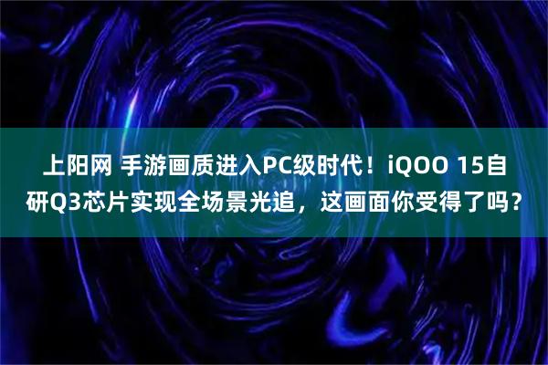 上阳网 手游画质进入PC级时代！iQOO 15自研Q3芯片实现全场景光追，这画面你受得了吗？