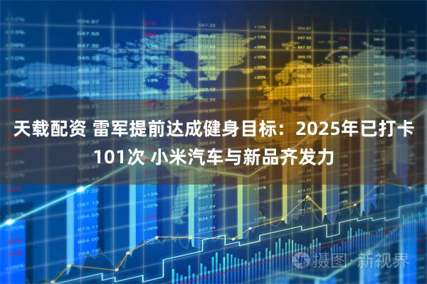 天载配资 雷军提前达成健身目标：2025年已打卡101次 小米汽车与新品齐发力
