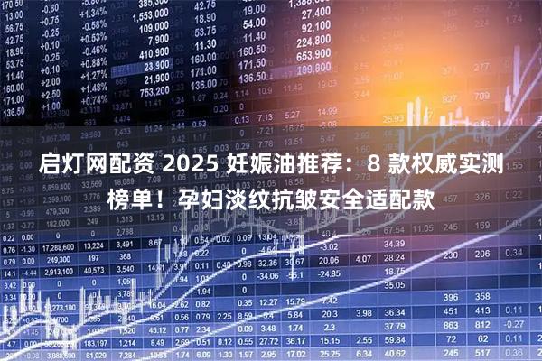 启灯网配资 2025 妊娠油推荐：8 款权威实测榜单！孕妇淡纹抗皱安全适配款