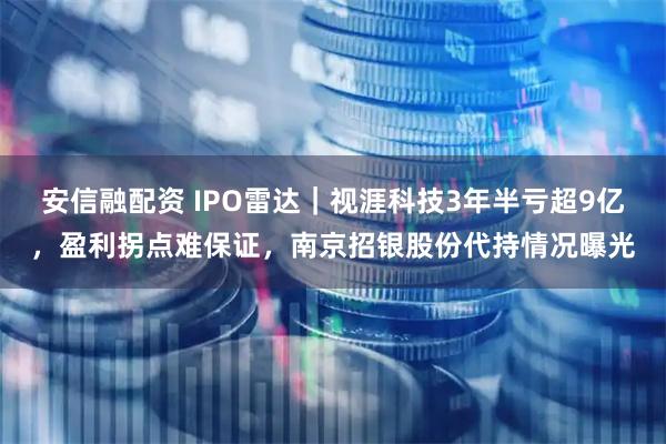 安信融配资 IPO雷达｜视涯科技3年半亏超9亿，盈利拐点难保证，南京招银股份代持情况曝光