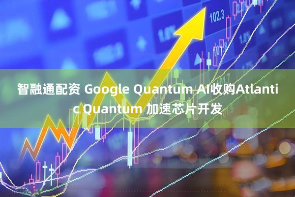 智融通配资 Google Quantum AI收购Atlantic Quantum 加速芯片开发
