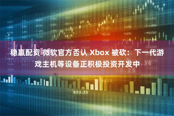 稳赢配资 微软官方否认 Xbox 被砍：下一代游戏主机等设备正积极投资开发中