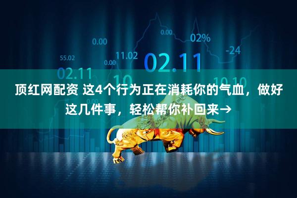 顶红网配资 这4个行为正在消耗你的气血，做好这几件事，轻松帮你补回来→