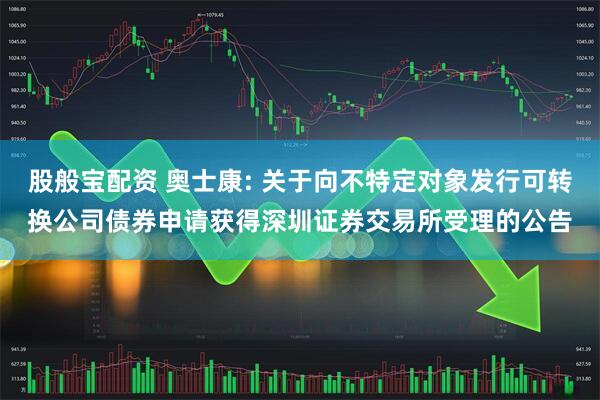 股般宝配资 奥士康: 关于向不特定对象发行可转换公司债券申请获得深圳证券交易所受理的公告