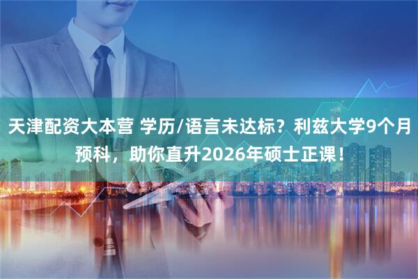 天津配资大本营 学历/语言未达标？利兹大学9个月预科，助你直升2026年硕士正课！