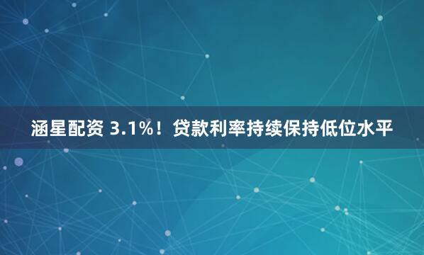 涵星配资 3.1%！贷款利率持续保持低位水平