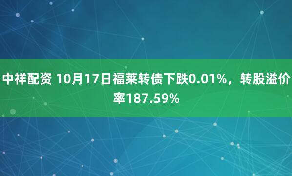中祥配资 10月17日福莱转债下跌0.01%，转股溢价率187.59%
