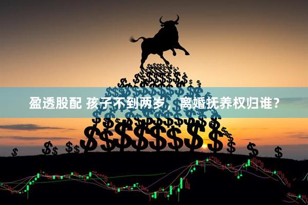 盈透股配 孩子不到两岁，离婚抚养权归谁？