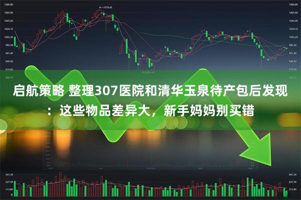 启航策略 整理307医院和清华玉泉待产包后发现：这些物品差异大，新手妈妈别买错