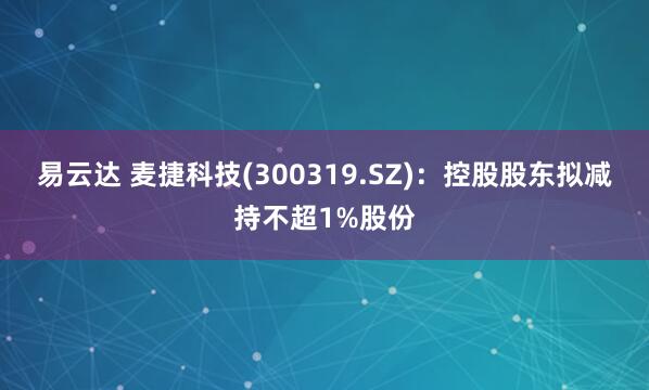 易云达 麦捷科技(300319.SZ)：控股股东拟减持不超1%股份
