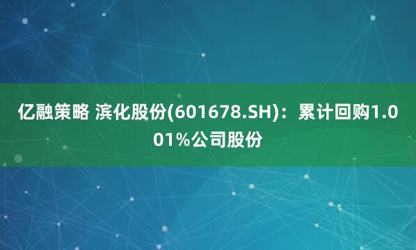 亿融策略 滨化股份(601678.SH)：累计回购1.001%公司股份