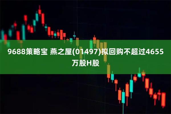 9688策略宝 燕之屋(01497)拟回购不超过4655万股H股
