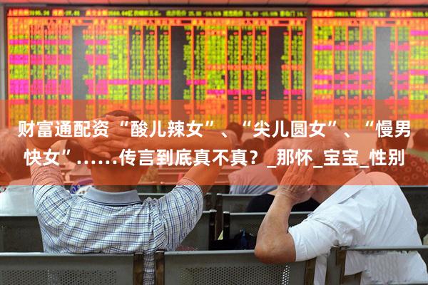 财富通配资 “酸儿辣女”、“尖儿圆女”、“慢男快女”……传言到底真不真？_那怀_宝宝_性别