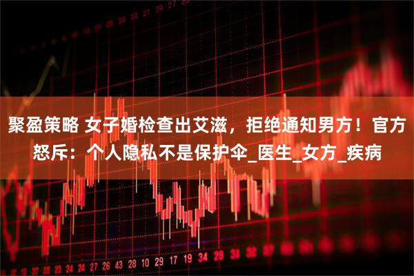 聚盈策略 女子婚检查出艾滋，拒绝通知男方！官方怒斥：个人隐私不是保护伞_医生_女方_疾病