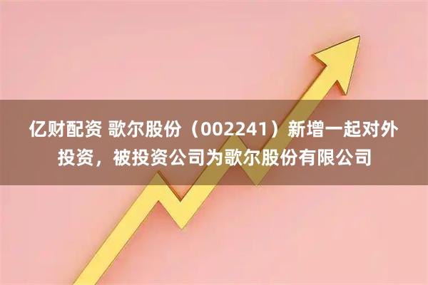 亿财配资 歌尔股份（002241）新增一起对外投资，被投资公司为歌尔股份有限公司