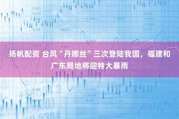扬帆配资 台风“丹娜丝”三次登陆我国，福建和广东局地将迎特大暴雨