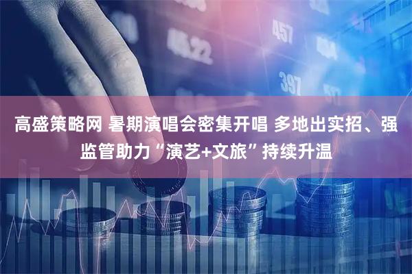 高盛策略网 暑期演唱会密集开唱 多地出实招、强监管助力“演艺+文旅”持续升温