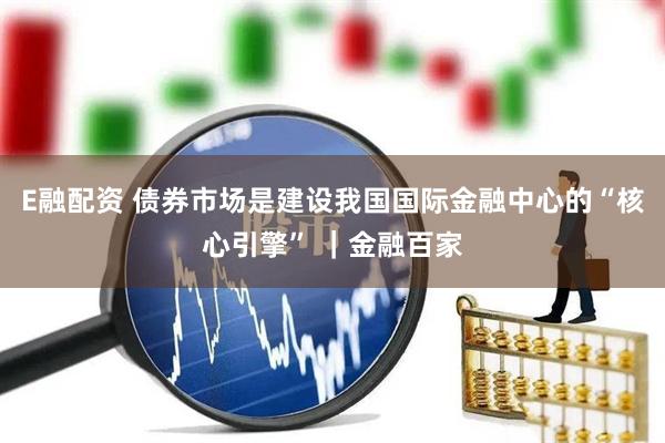 E融配资 债券市场是建设我国国际金融中心的“核心引擎” ｜金融百家