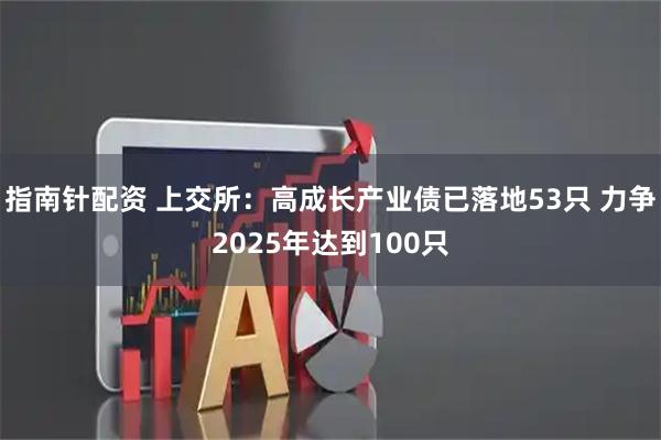 指南针配资 上交所：高成长产业债已落地53只 力争2025年达到100只